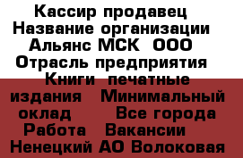 Кассир-продавец › Название организации ­ Альянс-МСК, ООО › Отрасль предприятия ­ Книги, печатные издания › Минимальный оклад ­ 1 - Все города Работа » Вакансии   . Ненецкий АО,Волоковая д.